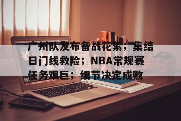 广州队发布备战花絮；集结日门线救险；NBA常规赛任务艰巨；细节决定成败